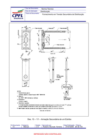 Tipo de Documento:
Área de Aplicação:
Título do Documento:
N.Documento: Categoria: Versão: Aprovado por: Data Publicação: Página:
Des. 15 – 1/1 – Armação Secundária de um Estribo
Norma Técnica
Distribuição
Fornecimento em Tensão Secundária de Distribuição
13 Manual 2.3 Rubens Bruncek Ferreira 27/07/2009 87 de 103
IMPRESSÃO NÃO CONTROLADA
 