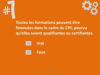 Toutes les formations peuvent être
financées dans le cadre du CPF, pourvu
qu’elles soient qualifiantes ou certifiantes.
Vrai
Faux
09/06/2016
CPF- Levier d'optimisation de la formation -
SB
 