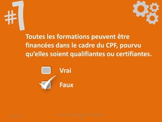 Toutes les formations peuvent être
financées dans le cadre du CPF, pourvu
qu’elles soient qualifiantes ou certifiantes.
Vrai
Faux
09/06/2016
CPF- Levier d'optimisation de la formation -
SB
 