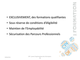 • EXCLUSIVEMENT, des formations qualifiantes
• Sous réserve de conditions d’éligibilité
• Maintien de l’Employabilité
• Sécurisation des Parcours Professionnels
09/06/2016
CPF- Levier d'optimisation de la formation -
SB
 