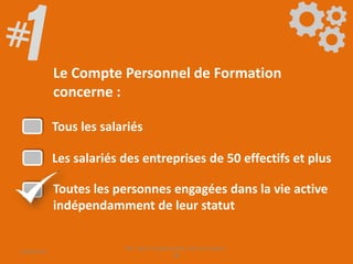 Le Compte Personnel de Formation
concerne :
Tous les salariés
Les salariés des entreprises de 50 effectifs et plus
Toutes les personnes engagées dans la vie active
indépendamment de leur statut
09/06/2016
CPF- Levier d'optimisation de la formation -
SB
 