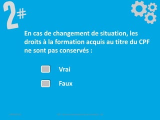 En cas de changement de situation, les
droits à la formation acquis au titre du CPF
ne sont pas conservés :
Vrai
Faux
09/06/2016 CPF- Levier d'optimisation de la formation - SB
 