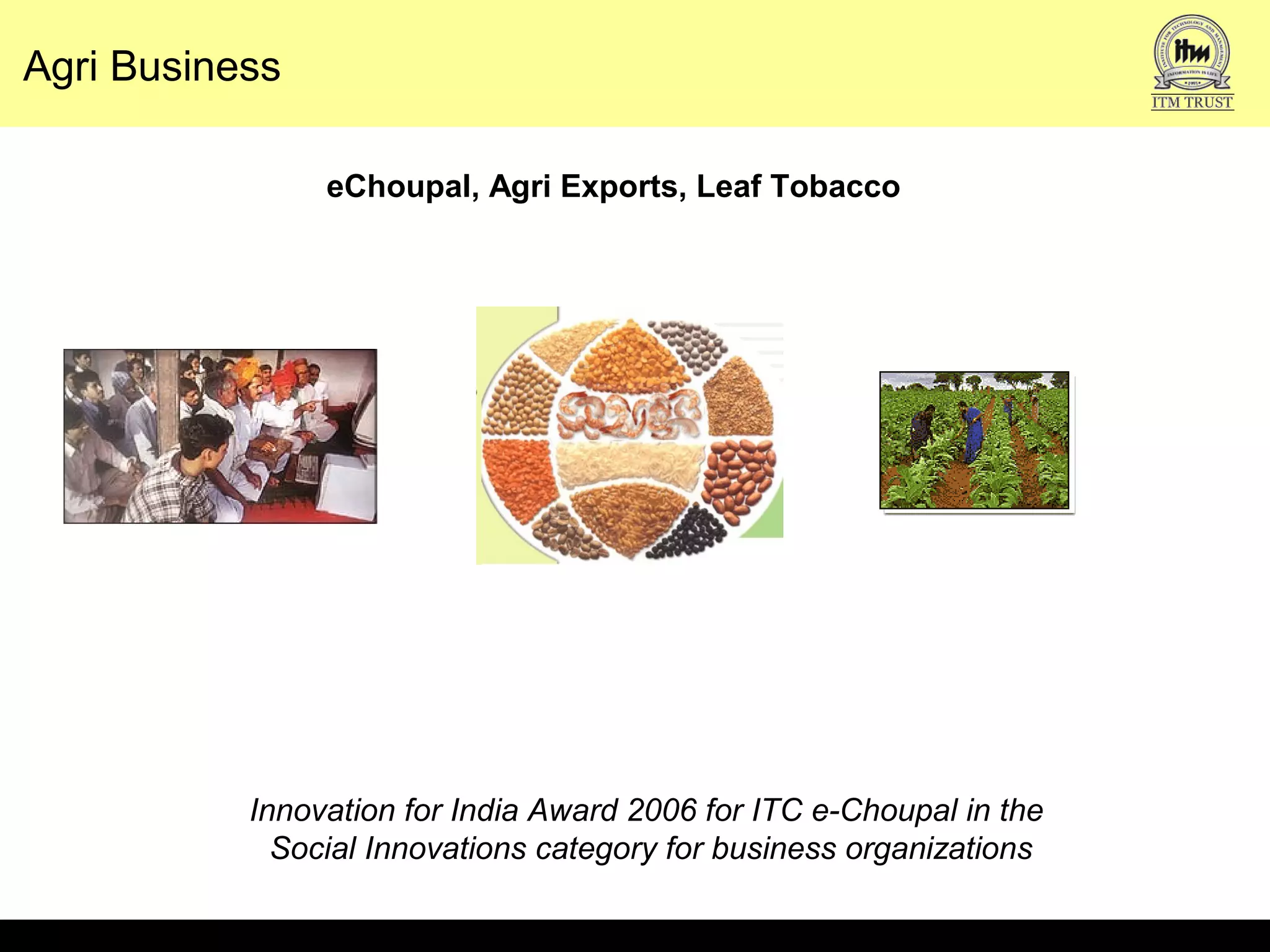 Agri Business
Innovation for India Award 2006 for ITC e-Choupal in the
Social Innovations category for business organizations
eChoupal, Agri Exports, Leaf Tobacco
 