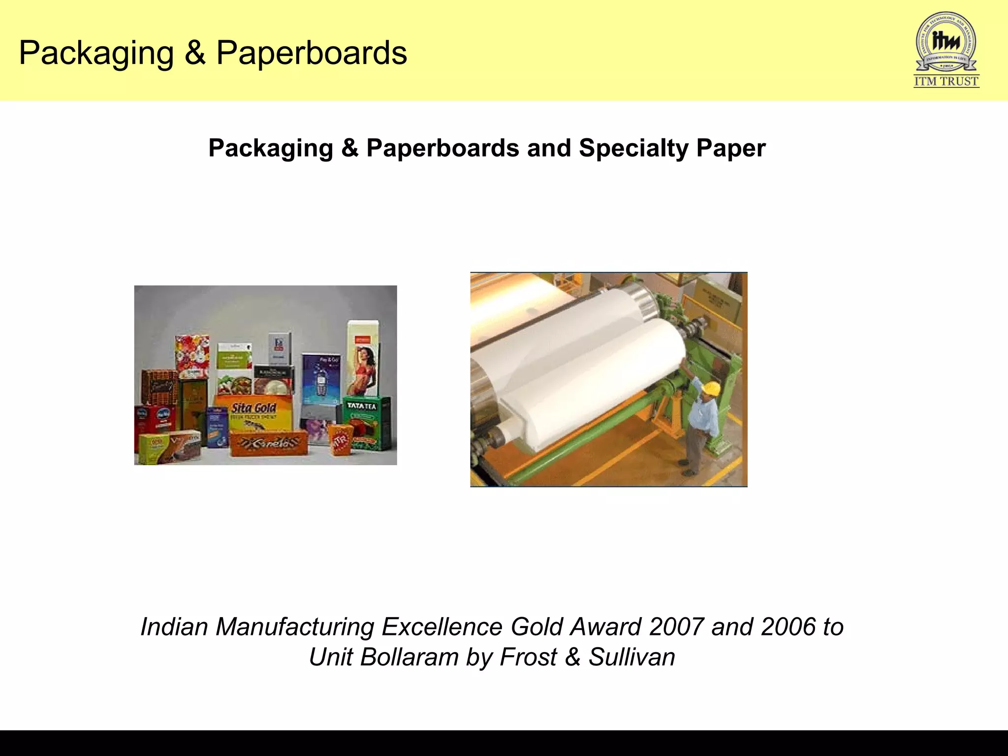 Packaging & Paperboards
Packaging & Paperboards and Specialty Paper
Indian Manufacturing Excellence Gold Award 2007 and 2006 to
Unit Bollaram by Frost & Sullivan
 