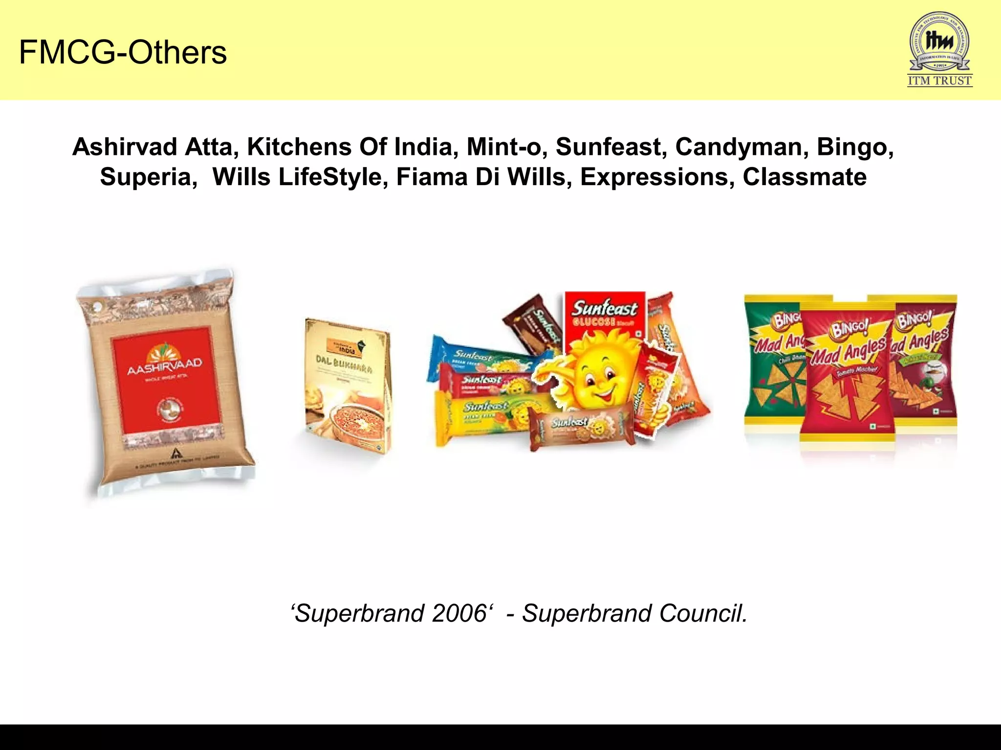 FMCG-Others
Ashirvad Atta, Kitchens Of India, Mint-o, Sunfeast, Candyman, Bingo,
Superia, Wills LifeStyle, Fiama Di Wills, Expressions, Classmate
‘Superbrand 2006‘ - Superbrand Council.
 