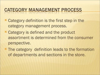  Category definition is the first step in the
  category management process.
 Category is defined and the product
  assortment is determined from the consumer
  perspective.
 The category definition leads to the formation
  of departments and sections in the store.
 