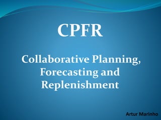 CPFR
Collaborative Planning,
Forecasting and
Replenishment
Artur Marinho
 