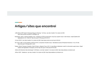 «(365) What is ERP System? (Enterprise Resource Planning) - YouTube». sem data. Acedido 31 de Janeiro de 2020.
https://www.youtube.com/watch?v=c9HfNg4a_Og.
Büyüközkan, Gülçin, e Zeynep Vardaloglu. 2012. «Analyzing of CPFR success factors using fuzzy cognitive maps in retail industry». Expert Systems with
Applications 39 (12): 10438–55. https://doi.org/10.1016/j.eswa.2012.02.014.
«O que é RFID ?» sem data. Acedido 31 de Janeiro de 2020. https://www.ncontrol.com.pt/o-que-e-rfid.html.
Sari, Kazim. 2008. «On the benefits of CPFR and VMI: A comparative simulation study». International Journal of Production Economics 113 (2): 575–86.
https://doi.org/10.1016/j.ijpe.2007.10.021.
Shaban, Ahmed, Francesco Costantino, Giulio Di Gravio, e Massimo Tronci. 2019. «A new efficient collaboration model for multi-echelon supply chains». Expert
Systems with Applications 128 (Agosto): 54–66. https://doi.org/10.1016/j.eswa.2019.03.026.
«What is EDI (Electronic Data Interchange)? | EDI Basics». sem data. Acedido 31 de Janeiro de 2020. https://www.edibasics.com/what-is-edi/.
«What is VMI? - Datalliance». sem data. Acedido 31 de Janeiro de 2020. https://www.datalliance.com/what-is-vmi.
Artigos/sites que encontrei
 