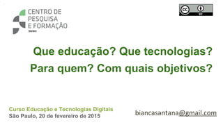 Que educação? Que tecnologias?
Para quem? Com quais objetivos?
Curso Educação e Tecnologias Digitais
São Paulo, 20 de fevereiro de 2015
 