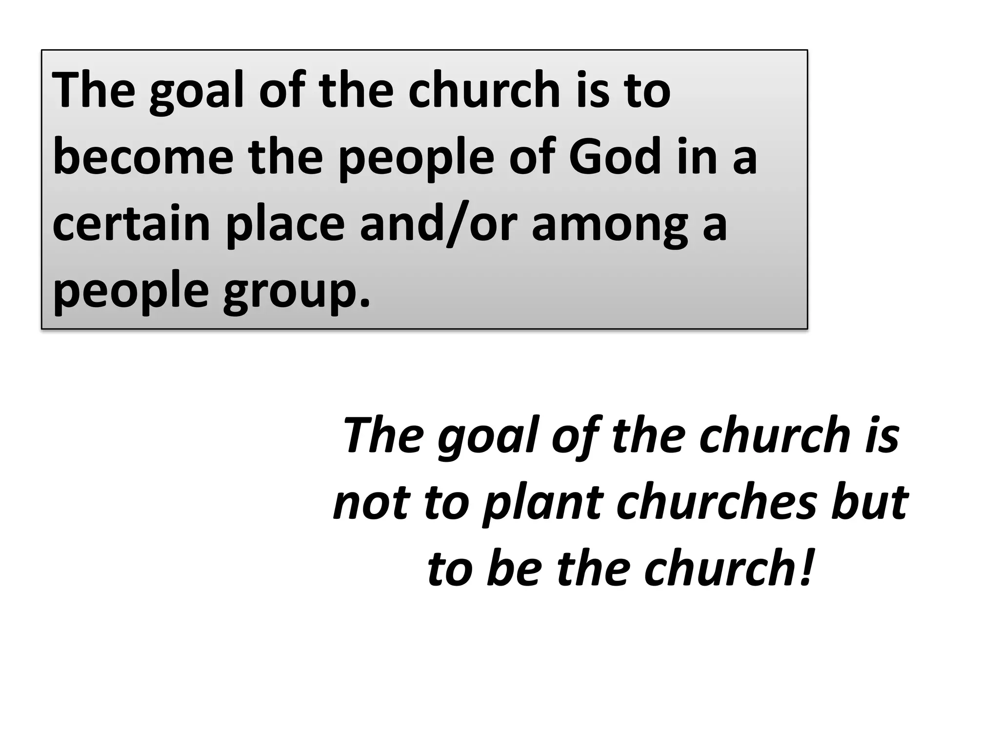 The goal of the church is to become the people of God in a certain place and/or among a people group.We must distinguish between the goal of the church and the goal of the servants of the church.