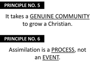 PRINCIPLE NO. 5It takes a genuine community to grow a Christian.PRINCIPLE NO. 6Assimilation is a process, not an event.
