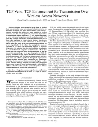 216                                                             IEEE JOURNAL ON SELECTED AREAS IN COMMUNICATIONS, VOL. 21, NO. 2, FEBRUARY 2003




TCP Veno: TCP Enhancement for Transmission Over
           Wireless Access Networks
                    Cheng Peng Fu, Associate Member, IEEE, and Soung C. Liew, Senior Member, IEEE



    Abstract—Wireless access networks in the form of wireless                     TCP is a reliable connection-oriented protocol that imple-
local area networks, home networks, and cellular networks are                  ments flow control by means of a sliding window algorithm.
becoming an integral part of the Internet. Unlike wired networks,              TCP Tahoe and Reno [22], [24], which make use of the slow
random packet loss due to bit errors is not negligible in wireless
networks, and this causes significant performance degradation                  start (SS) and congestion avoidance (CA) algorithms to adjust
of transmission control protocol (TCP). We propose and study                   the window size, have enjoyed much success to date. In par-
a novel end-to-end congestion control mechanism called TCP                     ticular, Reno is currently the most widely deployed TCP stack,
Veno that is simple and effective for dealing with random packet               enabling all sorts of Internet applications.
loss. A key ingredient of Veno is that it monitors the network                    The Reno algorithm, however, is increasingly being stretched
congestion level and uses that information to decide whether
packet losses are likely to be due to congestion or random bit                 by the emergence of heterogeneity on the Internet in which dif-
errors. Specifically: 1) it refines the multiplicative decrease                ferent segments of the network may have widely different char-
algorithm of TCP Reno—the most widely deployed TCP version                     acteristics. Optical-fiber links are highly reliable while wireless
in practice—by adjusting the slow-start threshold according to                 links are subject to high-bit-error rates; asymmetric digital sub-
the perceived network congestion level rather than a fixed drop                scriber line (ADSL) access lines are asymmetric and have dif-
factor and 2) it refines the linear increase algorithm so that the
connection can stay longer in an operating region in which the                 ferent capacities in the two directions; satellite networks can
network bandwidth is fully utilized. Based on extensive network                have much higher propagation delay than terrestrial networks;
testbed experiments and live Internet measurements, we show                    and wireless access networks may suffer high packet loss rates.
that Veno can achieve significant throughput improvements                         Reno treats the occurrence of packet loss as a manifestation of
without adversely affecting other concurrent TCP connections,                  network congestion. This assumption may not apply to networks
including other concurrent Reno connections. In typical wireless
access networks with 1% random packet loss rate, throughput                    with wireless channels, in which packet loss is often induced by
improvement of up to 80% can be demonstrated. A salient feature                noise, link error, or reasons other than network congestion. As
of Veno is that it modifies only the sender-side protocol of Reno              defined in [26], we refer to such packet loss as random packet
without changing the receiver-side protocol stack.                             loss. Misinterpretation of random loss as an indication of net-
  Index Terms—Congestion control, congestion loss, random loss,                work congestion causes Reno to back down the sending data
transmission control protocol (TCP) Reno, TCP Vegas, TCP Veno,                 rate unnecessarily, resulting in significant performance degra-
wireless access networks.                                                      dation [11], [12], [26].
                                                                                  To tackle this problem, we can break it down to two parts:
                           I. INTRODUCTION                                     1) How to distinguish between random loss and congestion loss
                                                                               and 2) How to make use of that information to refine the con-

W       IRELESS communication technology has been making
        significant progress in the recent past and will be
playing a more and more important role in access networks,
                                                                               gestion-window adjustment process in Reno.
                                                                                  In 1994, TCP Vegas [10], which employs proactive conges-
                                                                               tion detection, was proposed with the claim of being able to
as evidenced by the widespread adoption of wireless local                      achieve throughput improvement ranging from 37% to 71%
area networks (WLANs), wireless home networks, and cel-                        compared with Reno. Reference [4] reproduced the claims
lular networks. These wireless access networks are usually                     made in [10] and showed that by reducing packet loss and
interconnected using wired backbone networks, and many                         subsequent retransmissions, Vegas could indeed offer higher
applications on the networks run on top of the transmission                    throughput than Reno. Recent work [20], [28], [30], however,
control protocol/Internet protocol (TCP/IP).                                   showed that the performance of Vegas connections degrades
                                                                               significantly when they coexist with other concurrent Reno
                                                                               connections. The bias against Vegas is particularly severe in
   Manuscript received May 1, 2002, revised September 30, 2002. This work      asymmetric networks [3].
was supported in part by the Area of Excellence in Information Technology
of Hong Kong (AoE/E-01/99), and in part by the Hong Kong Research Grant           Despite its limitations, an innovative idea in Vegas is that it
Council under the Competitive Earmarked Grant CUHK 4229/00E. The work          uses a very simple mechanism to gauge the network condition.
of C. P. Fu was done while with the Information Engineering Department, The    Instead of using Vegas’ estimate on the network condition
Chinese University of Hong Kong, Shatin, Hong Kong.
   C. P. Fu was with The Chinese University of Hong Kong Shatin, Hong          to prevent packet loss proactively, we could use it to deter-
Kong. He is now with Nanyang Technological University, Singapore (e-mail:      mine whether packet losses are likely to be due to network
Franklin.Fu@ieee.org).                                                         congestion or random phenomena. Specifically, if a packet
   S. C. Liew is with The Chinese University of Hong Kong, Shatin, Hong Kong
(e-mail: soung@ie.cuhk.edu.hk).                                                loss is detected while the estimate indicates that the network
   Digital Object Identifier 10.1109/JSAC.2002.807336                          is not congested, we could declare that the loss is random.
                                                            0733-8716/03$17.00 © 2003 IEEE
 
