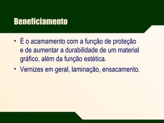 Beneficiamento
• É o acamamento com a função de proteção
e de aumentar a durabilidade de um material
gráfico, além da função estética.
• Vernizes em geral, laminação, ensacamento.
 