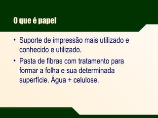 O que é papel
• Suporte de impressão mais utilizado e
conhecido e utilizado.
• Pasta de fibras com tratamento para
formar a folha e sua determinada
superfície. Água + celulose.
 