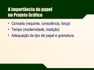 A importância do papel
no Projeto Gráfico
• Conceito (requinte, consciência, força)
• Tempo (modernidade, tradição)
• Adequação de tipo de papel e gramatura.
 