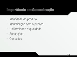 Composição e Projeto 18
Importância em Comunicação
• Identidade do produto
• Identificação com o público
• Uniformidade = qualidade
• Sensações
• Conceitos
 