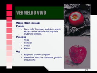 Composição e Projeto 47
nayC %0
atnegaM 10 %0
Y wolle %05
Maduro (doce) e sensual.
Posição
– Com o poder do crimsom, a adição do amarelo
esquenta a cor e transmite uma amigável e
exuberante qualidade.
Psicologia
– Vívido
– Confiável
– Certeza
– Efetivo
Uso
– Exagero no uso reduz o impacto
– Alterando-se a textura e a densidade, ganha-se
em autonomia
VERMELHO VIVO
 