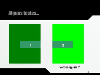 Composição e Projeto 5
Verdes iguais ?
1 2
Alguns testes...
 