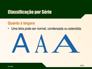Prof. Mário
CPG 10
Classificação por Série
Quanto à largura
• Uma letra pode ser normal, condensada ou estendida.
 