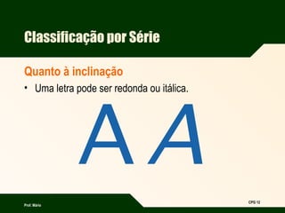 Prof. Mário
CPG 12
Classificação por Série
Quanto à inclinação
• Uma letra pode ser redonda ou itálica.
 