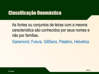 Prof. Mário
CPG 13
Classificação Onomástica
As fontes ou conjuntos de letras com a mesma
característica são conhecidos por seus nomes e
não por famílias.
Garamond, Futura, GillSans, Palatino, Helvética
 