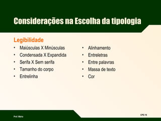 Prof. Mário
CPG 16
Considerações na Escolha da tipologia
Legibilidade
• Maiúsculas X Minúsculas
• Condensada X Expandida
• Serifa X Sem serifa
• Tamanho do corpo
• Entrelinha
• Alinhamento
• Entreletras
• Entre palavras
• Massa de texto
• Cor
 