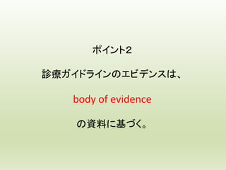 ポイント２
診療ガイドラインのエビデンスは、
body of evidence
の資料に基づく。
 