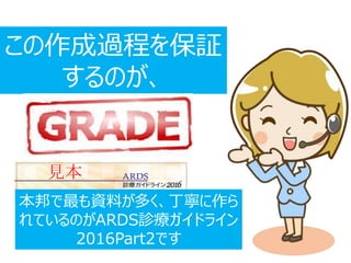 この作成過程を保証
するのが、
本邦で最も資料が多く、丁寧に作ら
れているのがARDS診療ガイドライン
2016Part2です
見本
 
