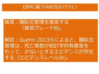 推奨：腹臥位管理を推奨する
（推奨グレードB)。
解説：Guerin 2013らによると、腹臥位
管理は、死亡者数が統計学的有意差を
もって、少ないとするエビデンスが存在
する（エビデンスレベルIb)。
EBMに基づくARDSガイドライン
 