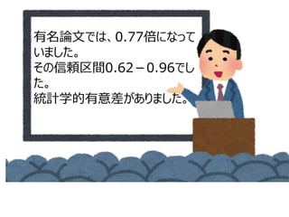 有名論文では、0.77倍になって
いました。
その信頼区間0.62－0.96でし
た。
統計学的有意差がありました。
 