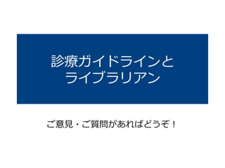 診療ガイドラインと
ライブラリアン
ご意見・ご質問があればどうぞ！
 