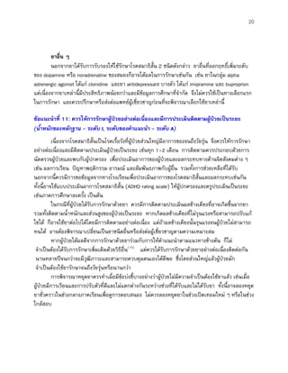 20
ยาอื่น ๆ
นอกจากยาไดรับการรับรองใหใชรักษาโรคสมาธิสั้น 2 ชนิดดังกลาว ยาอื่นที่ออกฤทธิ์เพิ่มระดับ
ของ dopamine หรือ noradrenaline ของสมองก็อาจไดผลในการรักษาเชนกัน เชน ยาในกลุม alpha
adrenergic agonist ไดแก clonidine และยา antidepressant บางตัว ไดแก imipramine และ buproprion
แตเนื่องจากยาเหลานี้มีประสิทธิภาพนอยกวาและมีขอมูลการศึกษาที่จํากัด จึงไมควรใชเปนทางเลือกแรก
ในการรักษา และควรปรึกษาหรือสงตอแพทยผูเชี่ยวชาญกอนที่จะพิจารณาเลือกใชยาเหลานี้
ขอแนะนําที่ 11: ควรใหการรักษาผูปวยอยางตอเนื่องและมีการประเมินติดตามผูปวยเปนระยะ
(น้ําหนักของหลักฐาน - ระดับ I, ระดับของคําแนะนํา - ระดับ A)
เนื่องจากโรคสมาธิสั้นเปนโรคเรื้อรังที่ผูปวยสวนใหญมีอาการของจนถึงวัยรุน จึงควรใหการรักษา
อยางตอเนื่องและมีติดตามประเมินผูปวยเปนระยะ เชนทุก 1-2 เดือน การติดตามควรประกอบดวยการ
นัดตรวจผูปวยและพบกับผูปกครอง เพื่อประเมินอาการของผูปวยและผลกระทบทางดานจิตสังคมตาง ๆ
เชน ผลการเรียน ปญหาพฤติกรรม อารมณ และสัมพันธภาพกับผูอื่น รวมทั้งการชวยเหลือที่ไดรับ
นอกจากนี้ควรมีการขอขอมูลจากทางโรงเรียนเพื่อประเมินอาการของโรคสมาธิสั้นและผลกระทบเชนกัน
ทั้งนี้อาจใชแบบประเมินอาการโรคสมาธิสั้น (ADHD rating scale) ใหผูปกครองและครูประเมินเปนระยะ
เชนภาคการศึกษาละครั้ง เปนตน
ในกรณีที่ผูปวยไดรับการรักษาดวยยา ควรมีการติดตามประเมินผลขางเคียงที่อาจเกิดขึ้นจากยา
รวมทั้งติดตามน้ําหนักและสวนสูงของผูปวยเปนระยะ หากเกิดผลขางเคียงที่ไมรุนแรงหรือสามารถปรับแก
ไขได ก็อาจใชยาตอไปไดโดยมีการติดตามอยางตอเนื่อง แตถาผลขางเคียงนั้นรุนแรงจนผูปวยไมสามารถ
ทนได อาจตองพิจารณาเปลี่ยนเปนยาชนิดอื่นหรือสงตอผูเชี่ยวชาญตามความเหมาะสม
หากผูปวยไดผลดีจากการรักษาดวยยารวมกับการใหคําแนะนําตามแนวทางขางตน ก็ไม
จําเปนตองไดรับการรักษาเพิ่มเติมดวยวิธีอื่น(15)
แตควรไดรับการรักษาดวยยาอยางตอเนื่องติดตอกัน
นานหลายปจนกวาจะมีวุฒิภาวะและสามารถควบคุมตนเองไดดีพอ ซึ่งโดยสวนใหญแลวผูปวยมัก
จําเปนตองใชยารักษาจนถึงวัยรุนหรือนานกวา
การพิจารณาหยุดยาควรทําเมื่อมีขอบงชี้บางอยางวาผูปวยไมมีความจําเปนตองใชยาแลว เชนเมื่อ
ผูปวยมีการเรียนและการปรับตัวที่ดีและไมแตกตางกันระหวางชวงที่ไดรับและไมไดรับยา ทั้งนี้อาจลองหยุด
ยาชั่วคราวในชวงกลางภาคเรียนเพื่อดูการตอบสนอง ไมควรลองหยุดยาในชวงเปดเทอมใหม ๆ หรือในชวง
ใกลสอบ
 