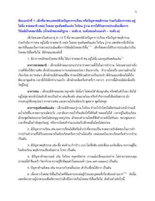6
ขอแนะนําที่ 1: เด็กที่มาพบแพทยดวยปญหาการเรียน หรือปญหาพฤติกรรม รวมกับมีอาการซน อยู
ไมนิ่ง ขาดสมาธิ เหมอ ใจลอย หุนหันพลันแลน ใจรอน วูวาม ควรไดรับตรวจประเมินเพื่อการ
วินิจฉัยโรคสมาธิสั้น (น้ําหนักของหลักฐาน - ระดับ II, ระดับของคําแนะนํา - ระดับ A)
เด็กโดยเฉพาะในชวงอายุ 6-12 ป ที่มาพบแพทยดวยปญหาการเรียน หรือปญหาพฤติกรรม
รวมกับมีอาการซน อยูไมนิ่ง ขาดสมาธิ เหมอ ใจลอย หุนหันพลันแลน ใจรอน วูวาม แพทยควรนึกถึงโรค
สมาธิสั้นและเริ่มการตรวจประเมินเพื่อการวินิจฉัยโรคสมาธิสั้น(11)
เด็กที่สมควรไดรับการประเมินวาเปน
โรคสมาธิสั้นหรือไม มีลักษณะของดังนี้
มีอาการหลักของโรคสมาธิสั้น ไดแก ขาดสมาธิ ซน อยูไมนิ่ง และหุนหันพลันแลน(1)
1.
อาการขาดสมาธิ - เด็กจะมีลักษณะวอกแวกงาย ขาดความตั้งใจในการทํางาน โดยเฉพาะอยางยิ่ง
งานที่ตองใชความคิด เด็กมักจะแสดงอาการเหมอลอยบอยๆ ฝนกลางวัน ทํางานไมเสร็จ ผลงานมักจะไม
เรียบรอย ตกๆหลนๆ เด็กมักจะมีลักษณะขี้ลืม ทําของใชสวนตัวหายเปนประจํา มีลักษณะเหมือนไมตั้งใจ
ฟงเวลาพูดดวย เวลาสั่งใหเด็กทํางานอะไร เด็กมักจะลืมหรือทําครึ่งๆ กลางๆ อาการนี้มักจะมีตอเนื่องถึง
วัยผูใหญ
อาการซน - เด็กจะมีลักษณะซน หยุกหยิก นั่งนิ่งๆ ไมคอยได ตองลุกเดิน หรือขยับตัวไปมา มือไม
อยูไมสุข ชอบจับโนนจับนี่ ชอบปนปาย เลนเสียงดัง เลนผาดโผน หรือทํากิจกรรมที่เสี่ยงอันตราย มัก
ประสบอุบัติเหตุบอยๆ จากความซน และความไมระมัดระวัง พูดมาก พูดไมหยุด
อาการหุนหันพลันแลน - เด็กจะมีลักษณะวูวาม ใจรอน ทําอะไรไปโดยไมคิดกอนลวงหนาวาจะมี
อะไรเกิดขึ้น ขาดความระมัดระวัง เวลาตองการอะไรก็จะตองใหไดทันที รอคอยไมได เวลาอยูในหองเรียน
มักจะพูดโพลงออกมาโดยไมขออนุญาตครูกอน มักตอบคําถามโดยที่ฟงคําถามยังไมทันจบ ชอบพูดแทรก
เวลาที่คนอื่นกําลังคุยกันอยู หรือกระโดดเขารวมวงเลนกับเด็กคนอื่นโดยไมขอกอน
2. มีปญหาการเรียน เชน ผลการเรียนไมดีหรือต่ํากวาที่ควรจะเปน ขาดความรับผิดชอบในการทํา
การบานทํางานที่ไดรับมอบหมายในหองเรียนหรือการบานไมเสร็จ เหมอลอยในเวลาเรียนหรือทําการบาน
เปนตน
3. มีปญหาพฤติกรรม เชน ดื้อ ตอตาน กาวราว เกเร ไมเชื่อฟง แหยเพื่อน แกลงเพื่อน รบกวนผูอื่น
ในหองเรียน พฤติกรรมเสี่ยงอันตราย โกหก เปนตน
4. มีปญหาดานอารมณ เชน ใจรอน หงุดหงิดงาย อารมณเปลี่ยนแปลงงาย ไมสามารถควบคุม
อารมณได ซึมเศรา วิตกกังวล ความรูสึกมีคุณคาในตนเองต่ํา (low self-esteem) เปนตน
5. ปญหาดานสังคม เชน ทะเลาะกับคนอื่นบอย เขากับเพื่อนไดยาก เปนตน
6. เนื่องจากโรคสมาธิสั้นเปนโรคที่มีผลกระทบตอผูปวยและบุคคลที่เกี่ยวของอยางมาก(12)
ดังนั้น
แพทยควรถามผูปกครองเพื่อคัดกรองวาเด็กมีโอกาสเปนโรคสมาธิสั้นหรือไม ดังตัวอยางตอไปนี้
 