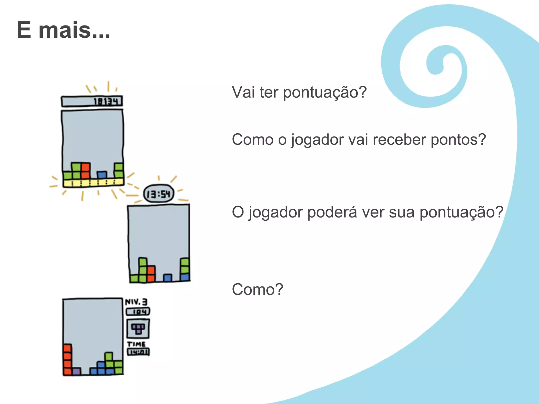 E mais...

            Vai ter pontuação?

            Como o jogador vai receber pontos?



            O jogador poderá ver sua pontuação?



            Como?
 