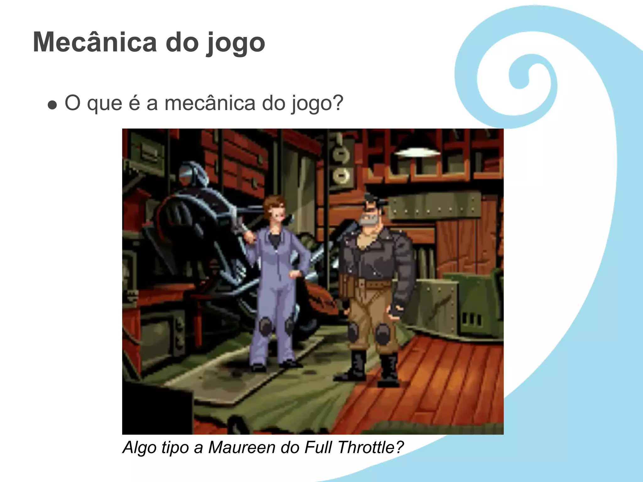 Mecânica do jogo

  O que é a mecânica do jogo?




       Algo tipo a Maureen do Full Throttle?
 