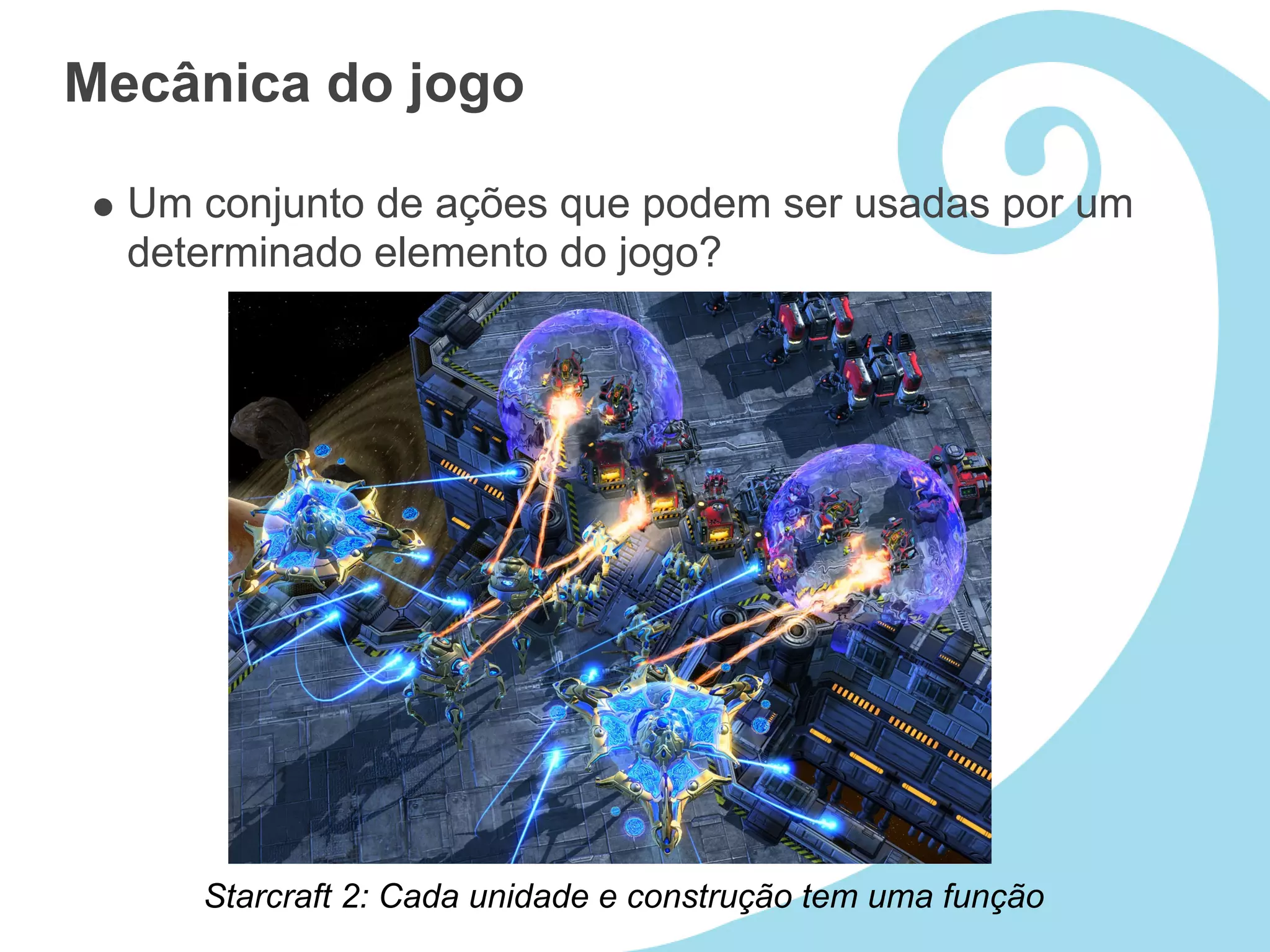 Mecânica do jogo

  Um conjunto de ações que podem ser usadas por um
  determinado elemento do jogo?




     Starcraft 2: Cada unidade e construção tem uma função
 