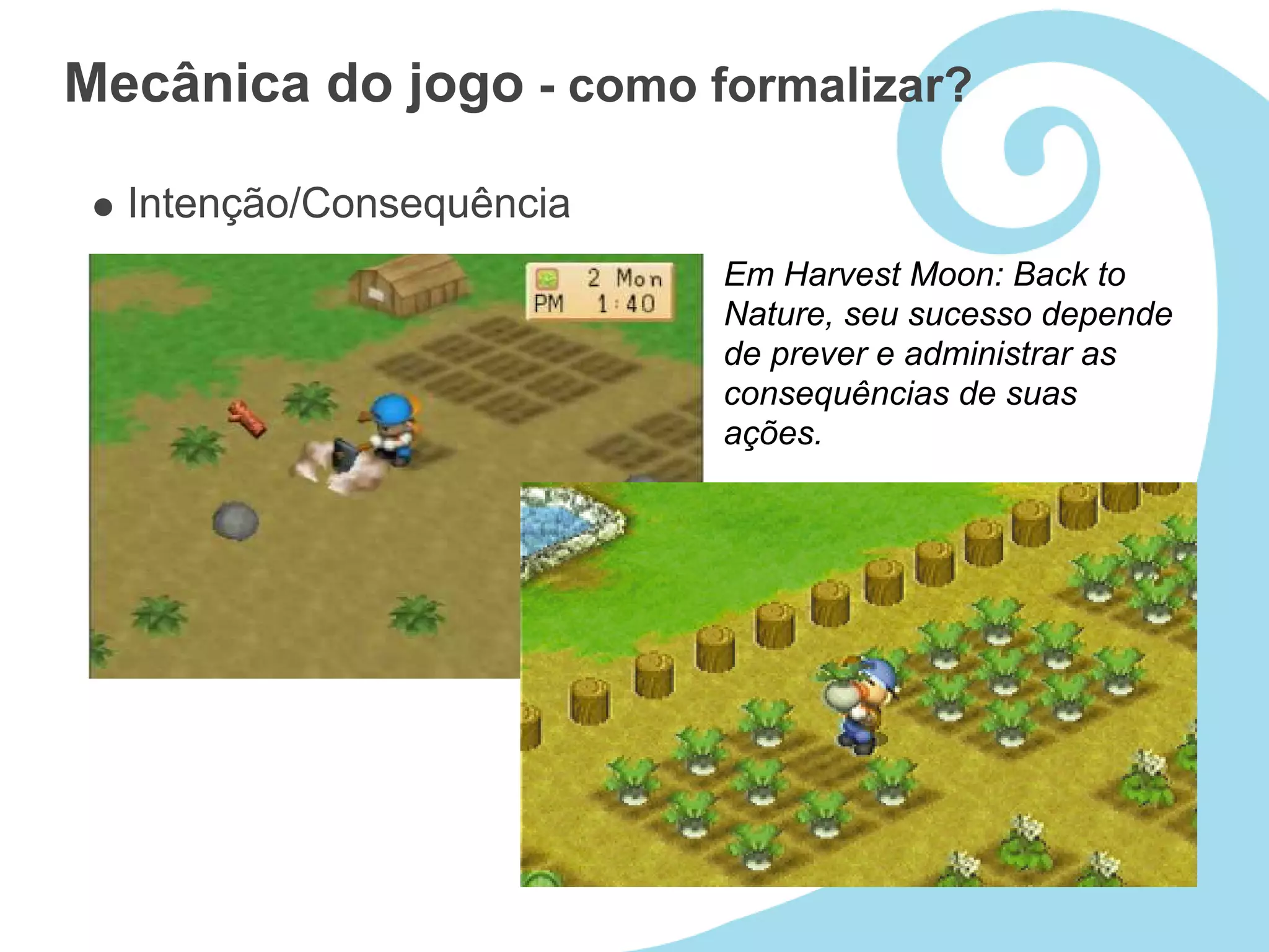 Mecânica do jogo - como formalizar?

  Intenção/Consequência
                          Em Harvest Moon: Back to
                          Nature, seu sucesso depende
                          de prever e administrar as
                          consequências de suas
                          ações.
 