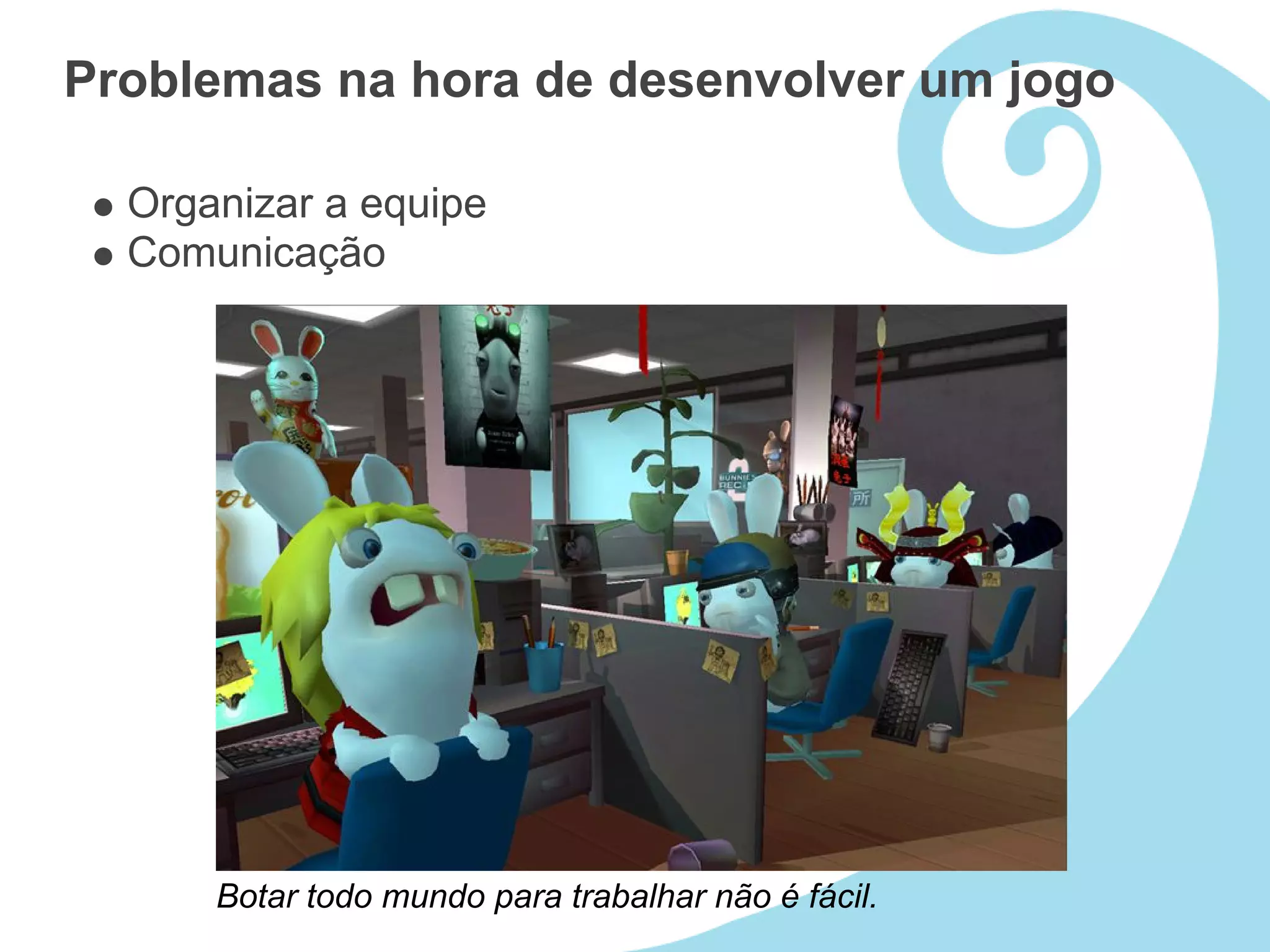 Problemas na hora de desenvolver um jogo

  Organizar a equipe
  Comunicação




      Botar todo mundo para trabalhar não é fácil.
 