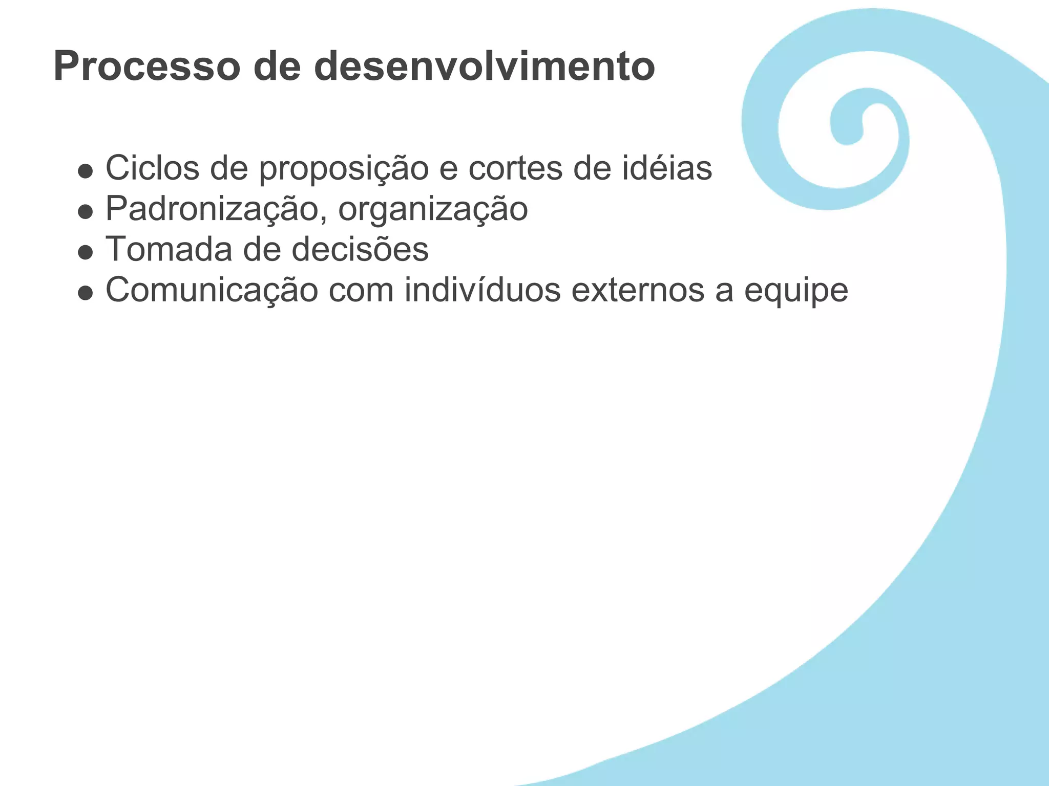 Processo de desenvolvimento

  Ciclos de proposição e cortes de idéias
  Padronização, organização
  Tomada de decisões
  Comunicação com indivíduos externos a equipe
 