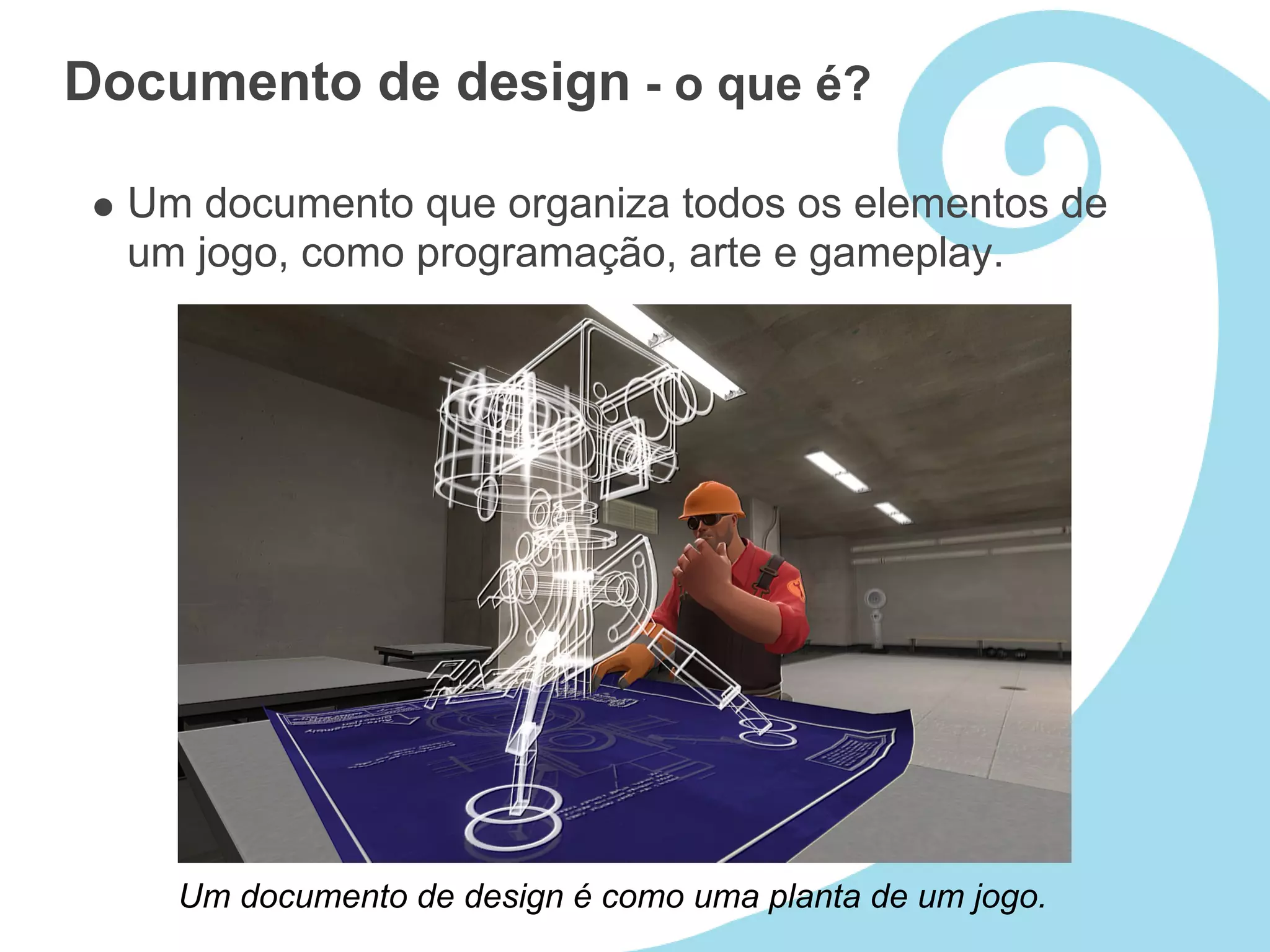 Documento de design - o que é?

  Um documento que organiza todos os elementos de
  um jogo, como programação, arte e gameplay.




    Um documento de design é como uma planta de um jogo.
 