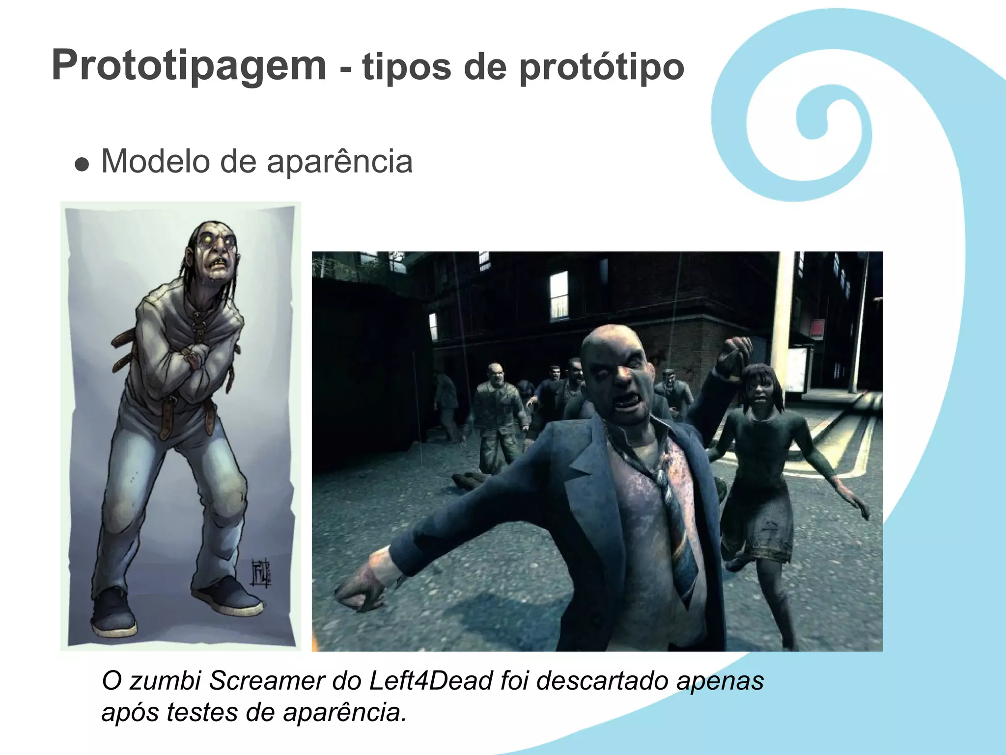 Prototipagem - tipos de protótipo

  Modelo de aparência




  O zumbi Screamer do Left4Dead foi descartado apenas
  após testes de aparência.
 