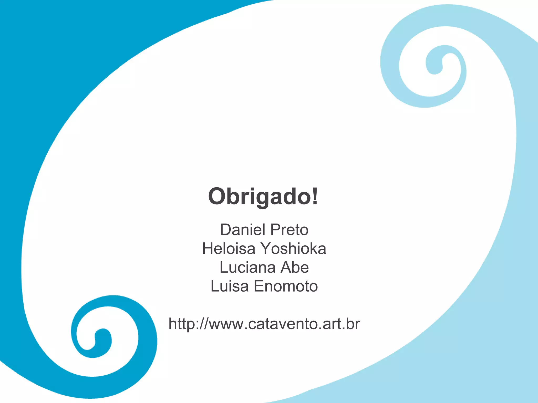Obrigado!
      Daniel Preto
    Heloisa Yoshioka
      Luciana Abe
     Luisa Enomoto

http://www.catavento.art.br
 