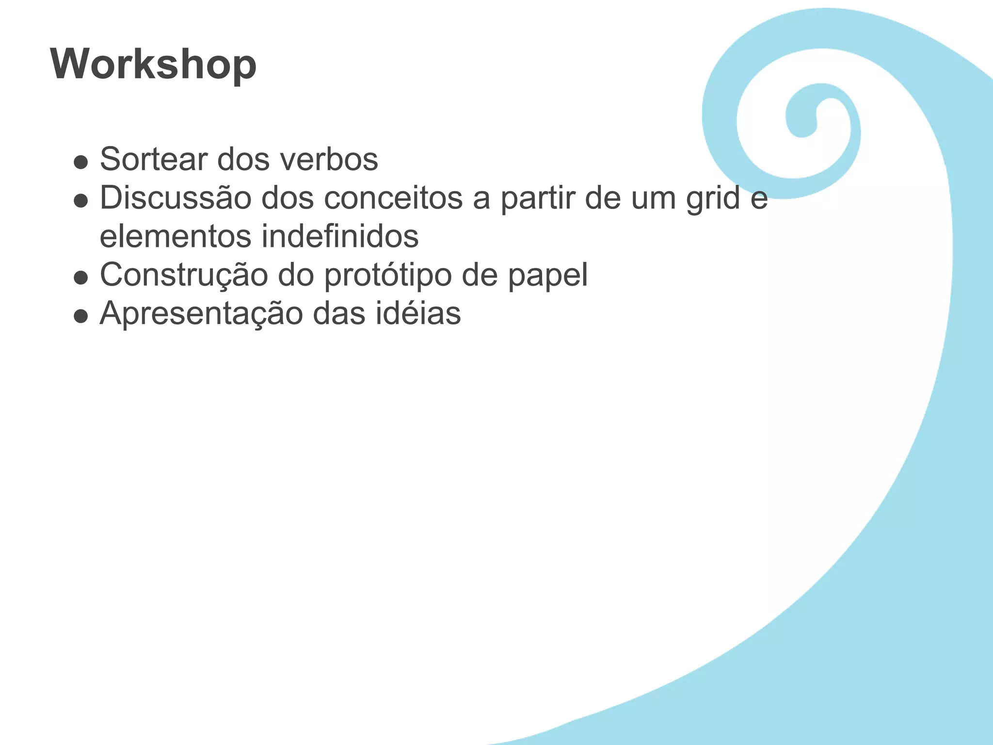 Workshop

 Sortear dos verbos
 Discussão dos conceitos a partir de um grid e
 elementos indefinidos
 Construção do protótipo de papel
 Apresentação das idéias
 