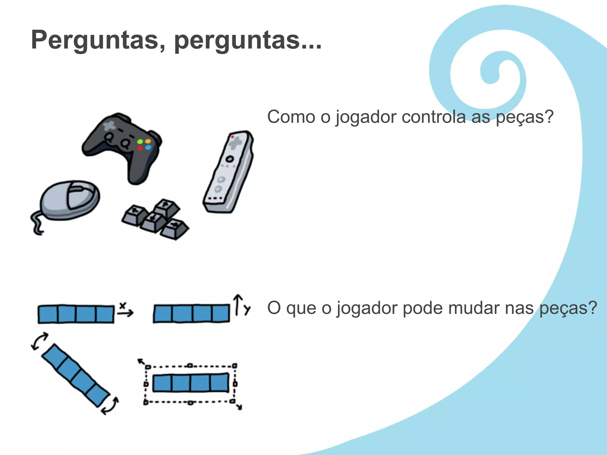 Perguntas, perguntas...

                  Como o jogador controla as peças?




                  O que o jogador pode mudar nas peças?
 