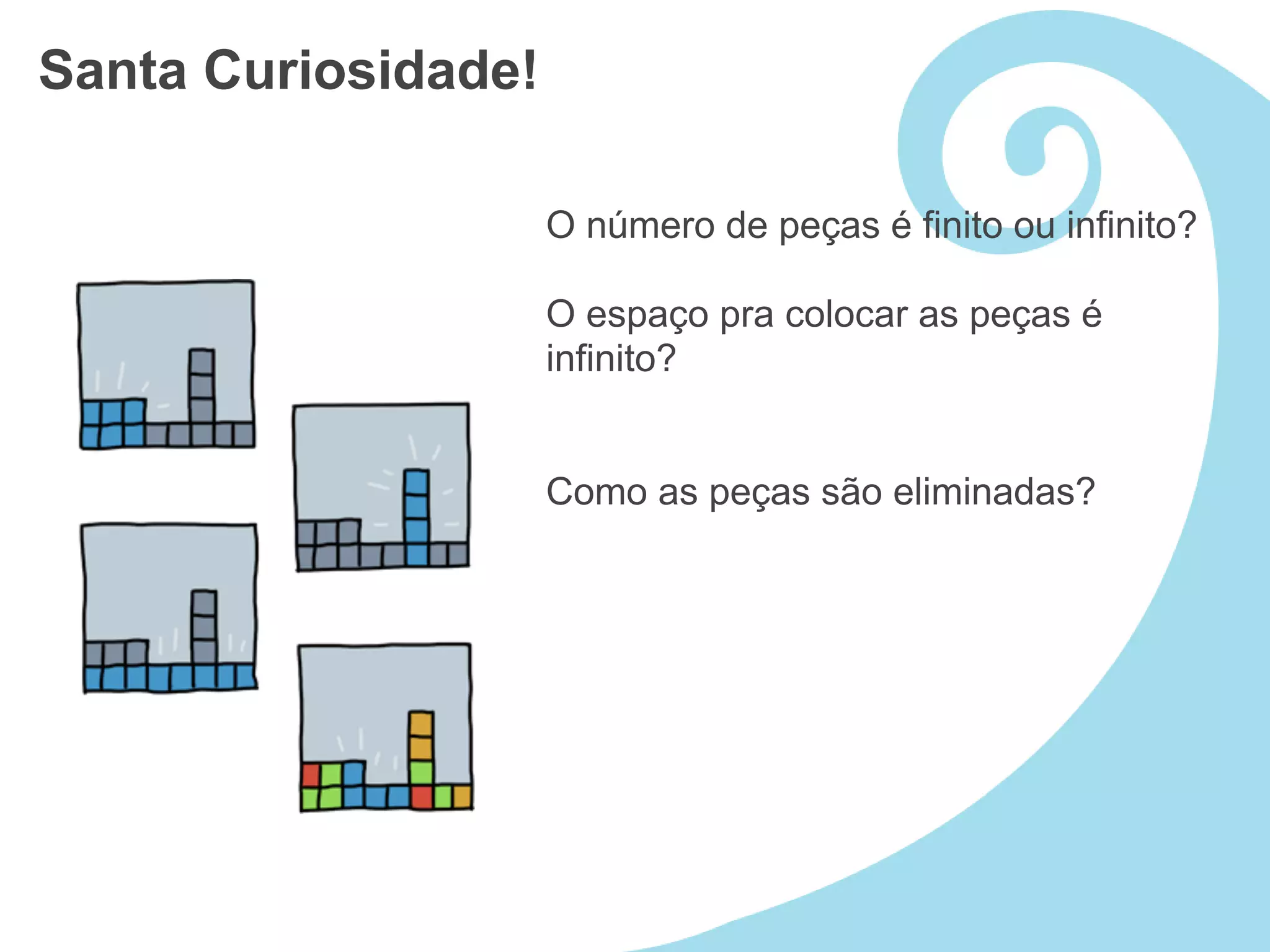 Santa Curiosidade!

                     O número de peças é finito ou infinito?

                     O espaço pra colocar as peças é
                     infinito?


                     Como as peças são eliminadas?
 