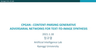 Kyonggi Univ. AI Lab.
CPGAN : CONTENT-PARSING GENERATIVE
ADVERSARIAL NETWORKS FOR TEXT-TO-IMAGE SYNTHESIS
2021.1.18
정규열
Artificial Intelligence Lab
Kyonggi Univiersity
 