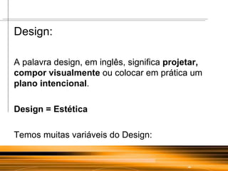 Design: A palavra design, em inglês, significa  projetar, compor visualmente  ou colocar em prática um  plano intencional . Design = Estética Temos muitas variáveis do Design: 