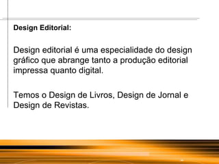 Design Editorial: Design editorial é uma especialidade do design gráfico que abrange tanto a produção editorial impressa quanto digital. Temos o Design de Livros, Design de Jornal e Design de Revistas.  
