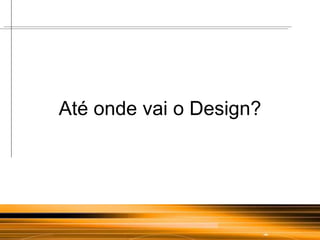 Até onde vai o Design? 