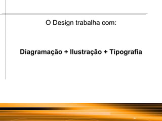 O Design trabalha com: Diagramação + Ilustração + Tipografia 